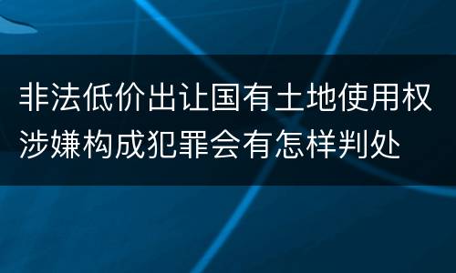 非法低价出让国有土地使用权涉嫌构成犯罪会有怎样判处