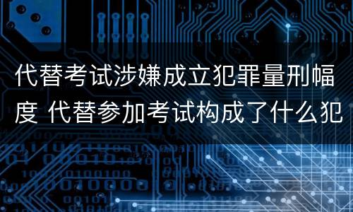代替考试涉嫌成立犯罪量刑幅度 代替参加考试构成了什么犯罪