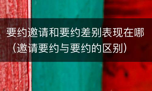 要约邀请和要约差别表现在哪（邀请要约与要约的区别）