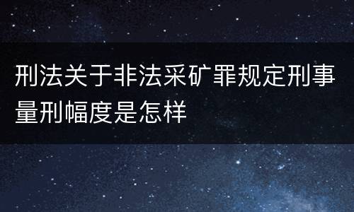 刑法关于非法采矿罪规定刑事量刑幅度是怎样