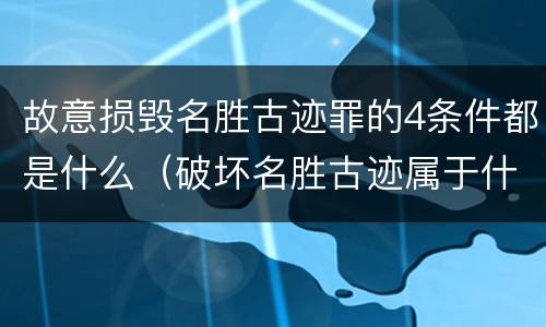 故意损毁名胜古迹罪的4条件都是什么（破坏名胜古迹属于什么行为）