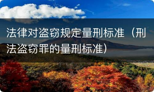 法律对盗窃规定量刑标准（刑法盗窃罪的量刑标准）