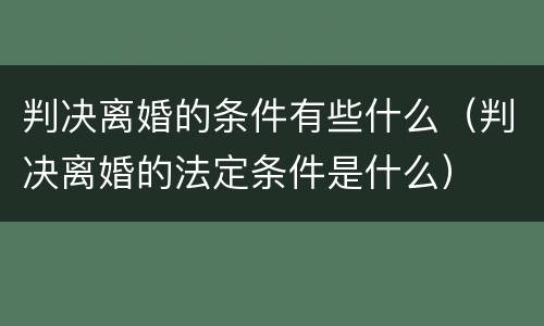 判决离婚的条件有些什么（判决离婚的法定条件是什么）