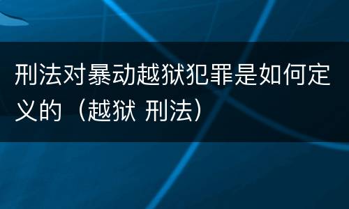 刑法对暴动越狱犯罪是如何定义的（越狱 刑法）
