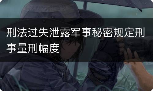 刑法过失泄露军事秘密规定刑事量刑幅度