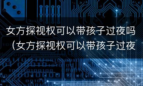 女方探视权可以带孩子过夜吗（女方探视权可以带孩子过夜吗怎么办）