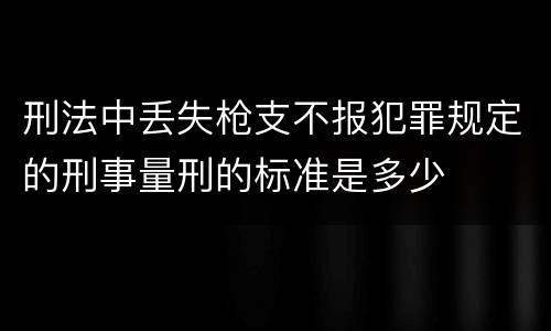 刑法中丢失枪支不报犯罪规定的刑事量刑的标准是多少