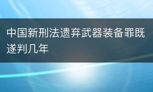 中国新刑法遗弃武器装备罪既遂判几年