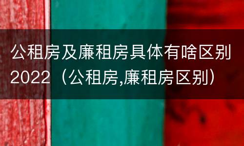 公租房及廉租房具体有啥区别2022（公租房,廉租房区别）