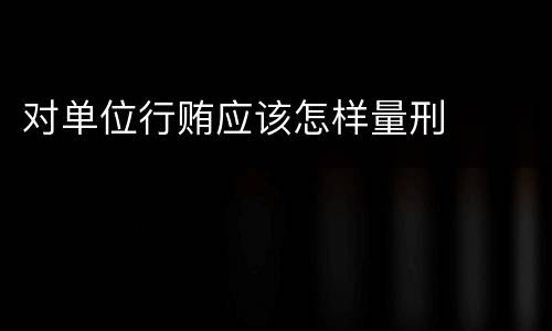 对单位行贿应该怎样量刑