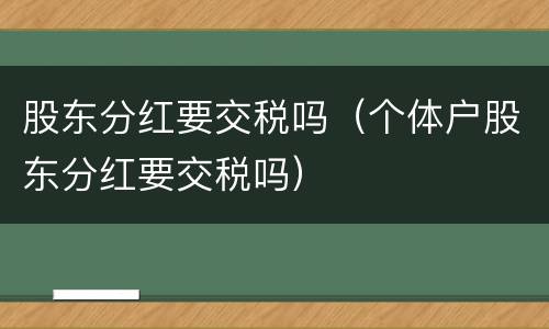 股东分红要交税吗（个体户股东分红要交税吗）