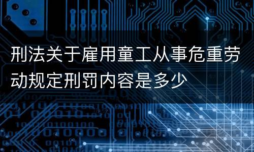 刑法关于雇用童工从事危重劳动规定刑罚内容是多少