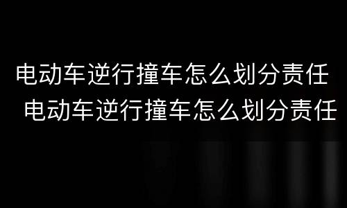 电动车逆行撞车怎么划分责任 电动车逆行撞车怎么划分责任的