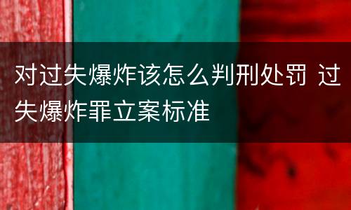 对过失爆炸该怎么判刑处罚 过失爆炸罪立案标准