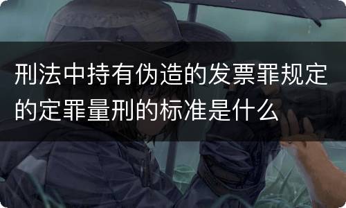 刑法中持有伪造的发票罪规定的定罪量刑的标准是什么