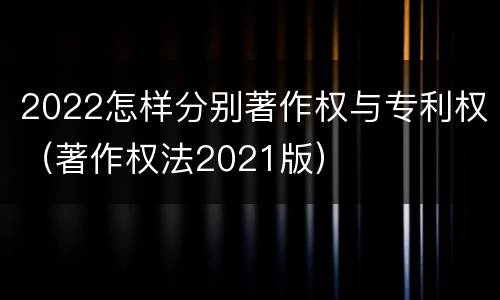 2022怎样分别著作权与专利权（著作权法2021版）