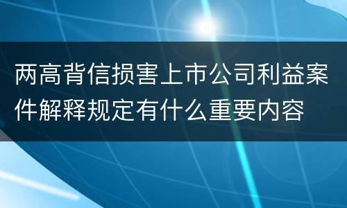 两高背信损害上市公司利益案件解释规定有什么重要内容