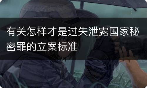有关怎样才是过失泄露国家秘密罪的立案标准