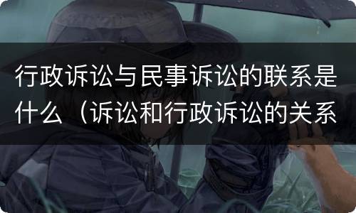 行政诉讼与民事诉讼的联系是什么（诉讼和行政诉讼的关系）