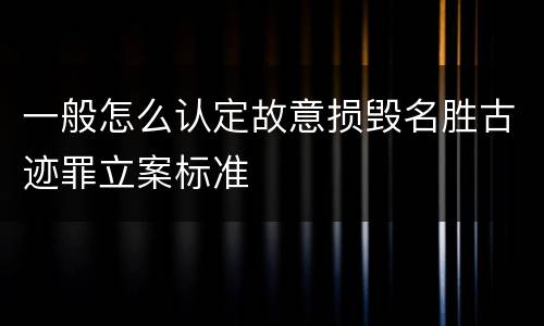 一般怎么认定故意损毁名胜古迹罪立案标准