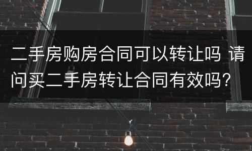 二手房购房合同可以转让吗 请问买二手房转让合同有效吗?