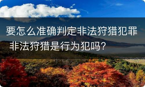 要怎么准确判定非法狩猎犯罪 非法狩猎是行为犯吗?