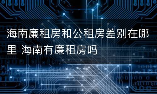 海南廉租房和公租房差别在哪里 海南有廉租房吗