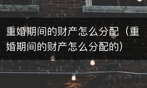 重婚期间的财产怎么分配（重婚期间的财产怎么分配的）