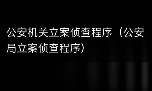 公安机关立案侦查程序（公安局立案侦查程序）