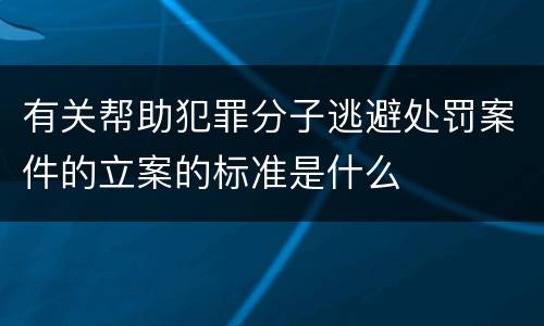 有关帮助犯罪分子逃避处罚案件的立案的标准是什么