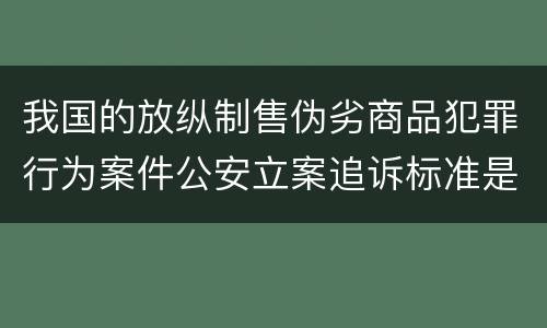 我国的放纵制售伪劣商品犯罪行为案件公安立案追诉标准是多少