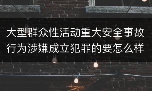 大型群众性活动重大安全事故行为涉嫌成立犯罪的要怎么样追究刑事责任