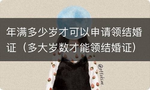 年满多少岁才可以申请领结婚证（多大岁数才能领结婚证）