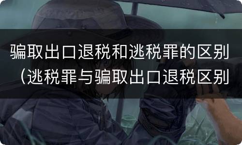骗取出口退税和逃税罪的区别（逃税罪与骗取出口退税区别）