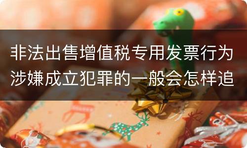非法出售增值税专用发票行为涉嫌成立犯罪的一般会怎样追究刑事责任