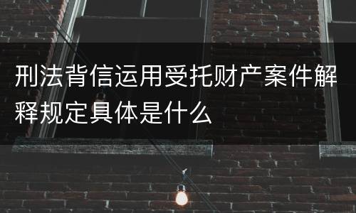 刑法背信运用受托财产案件解释规定具体是什么