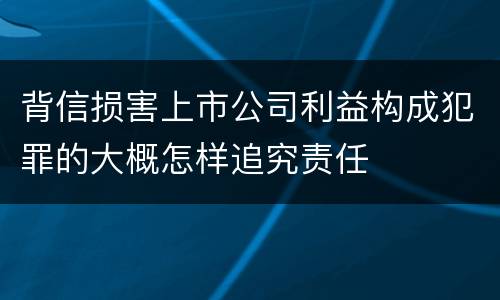 背信损害上市公司利益构成犯罪的大概怎样追究责任