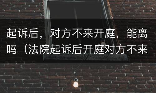 起诉后，对方不来开庭，能离吗（法院起诉后开庭对方不来怎么办）