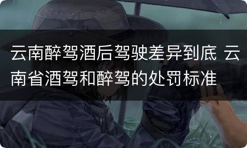 云南醉驾酒后驾驶差异到底 云南省酒驾和醉驾的处罚标准