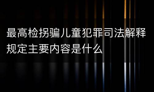 最高检拐骗儿童犯罪司法解释规定主要内容是什么