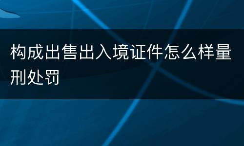 构成出售出入境证件怎么样量刑处罚