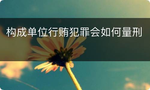 构成单位行贿犯罪会如何量刑
