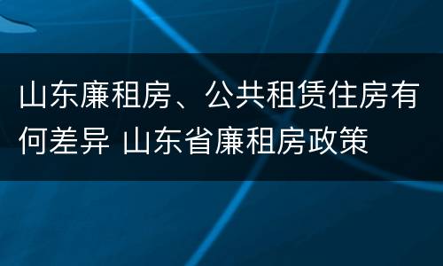 山东廉租房、公共租赁住房有何差异 山东省廉租房政策