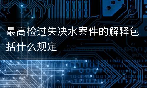 最高检过失决水案件的解释包括什么规定