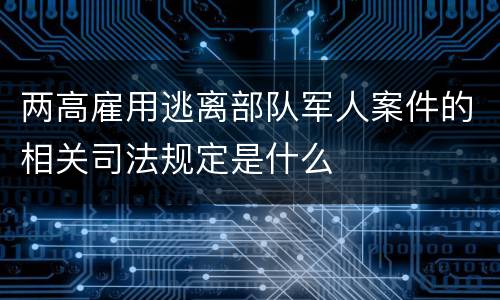 两高雇用逃离部队军人案件的相关司法规定是什么