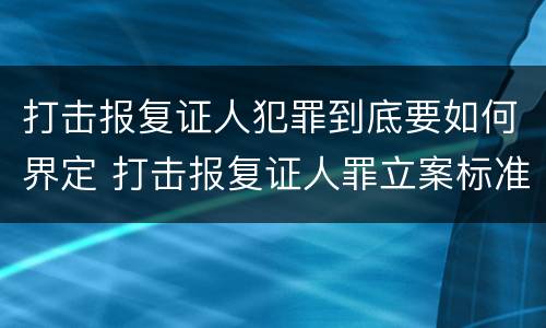 打击报复证人犯罪到底要如何界定 打击报复证人罪立案标准