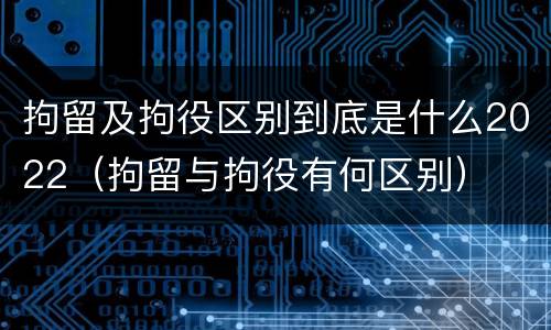 拘留及拘役区别到底是什么2022（拘留与拘役有何区别）
