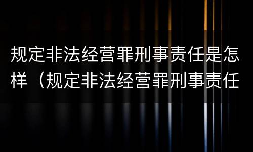 规定非法经营罪刑事责任是怎样（规定非法经营罪刑事责任是怎样规定的）