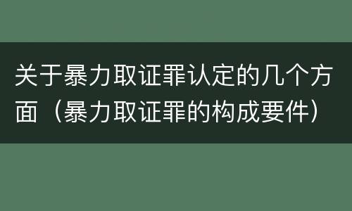 关于暴力取证罪认定的几个方面（暴力取证罪的构成要件）