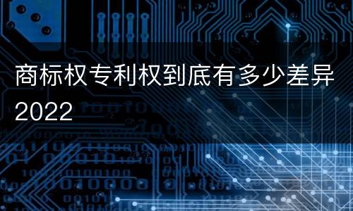 商标权专利权到底有多少差异2022